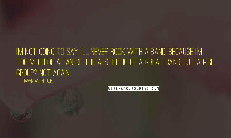 Dawn Angelique Quotes: I'm not going to say I'll never rock with a band, because I'm too much of a fan of the aesthetic of a great band. But a girl group? Not again.