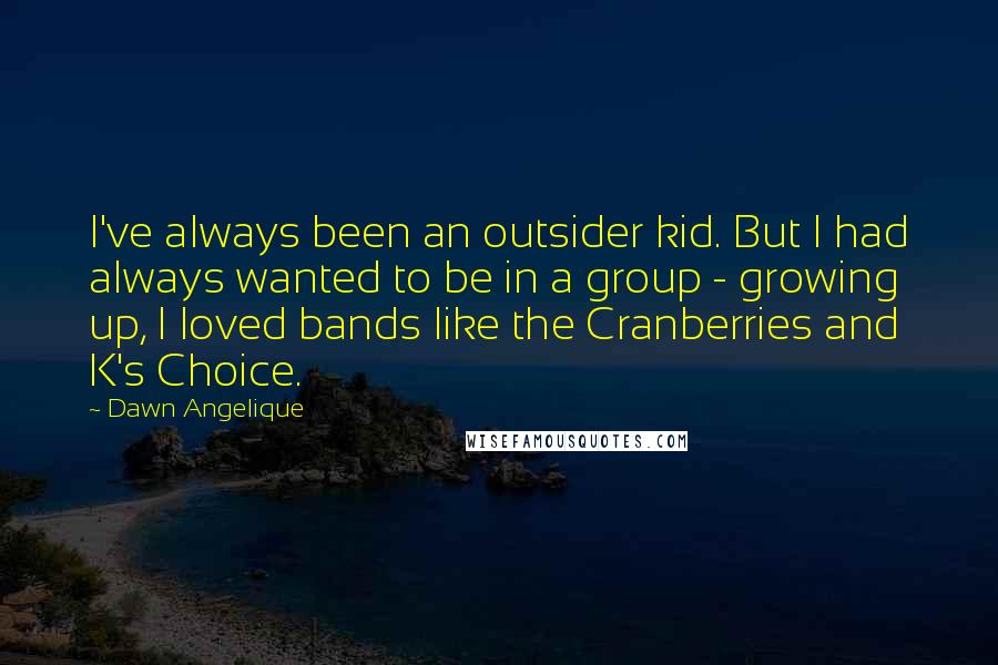 Dawn Angelique Quotes: I've always been an outsider kid. But I had always wanted to be in a group - growing up, I loved bands like the Cranberries and K's Choice.