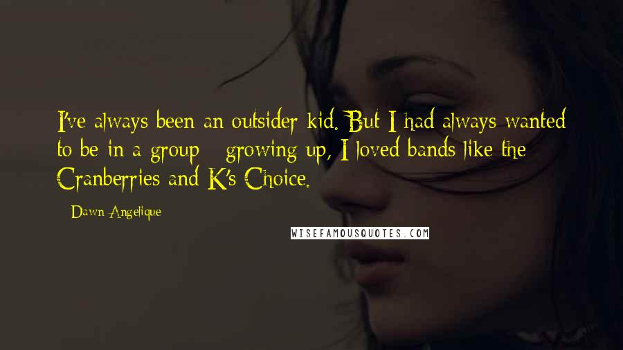 Dawn Angelique Quotes: I've always been an outsider kid. But I had always wanted to be in a group - growing up, I loved bands like the Cranberries and K's Choice.
