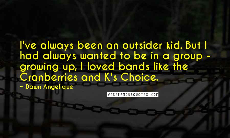 Dawn Angelique Quotes: I've always been an outsider kid. But I had always wanted to be in a group - growing up, I loved bands like the Cranberries and K's Choice.