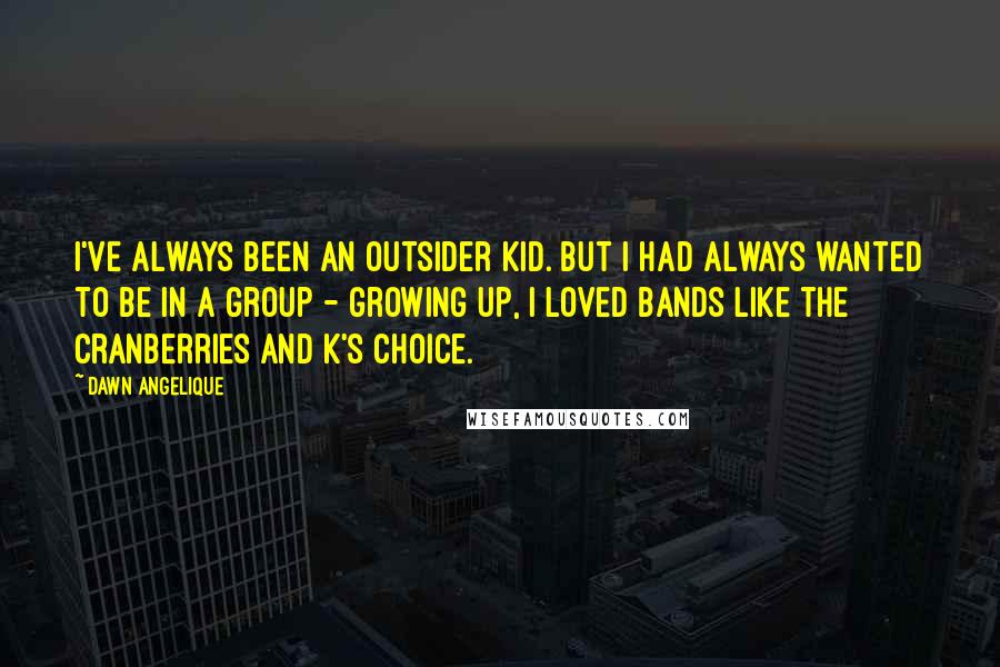 Dawn Angelique Quotes: I've always been an outsider kid. But I had always wanted to be in a group - growing up, I loved bands like the Cranberries and K's Choice.