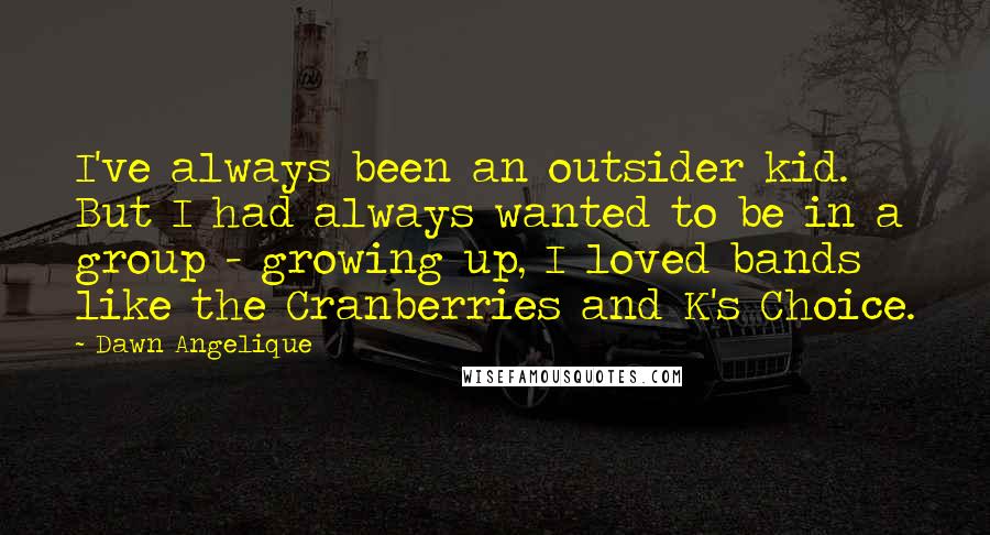 Dawn Angelique Quotes: I've always been an outsider kid. But I had always wanted to be in a group - growing up, I loved bands like the Cranberries and K's Choice.
