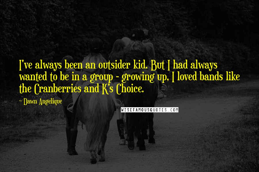 Dawn Angelique Quotes: I've always been an outsider kid. But I had always wanted to be in a group - growing up, I loved bands like the Cranberries and K's Choice.