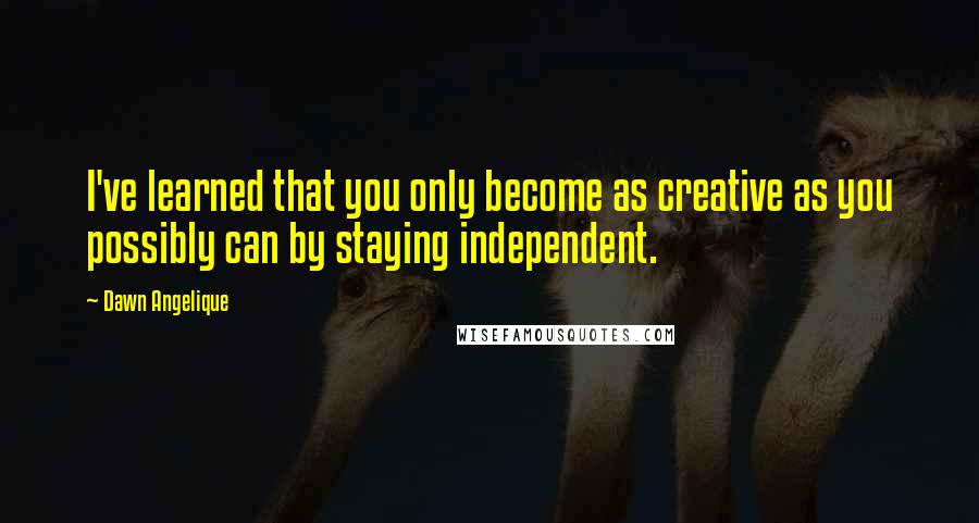 Dawn Angelique Quotes: I've learned that you only become as creative as you possibly can by staying independent.