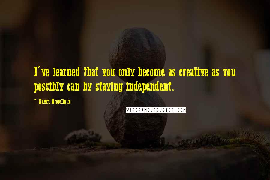 Dawn Angelique Quotes: I've learned that you only become as creative as you possibly can by staying independent.