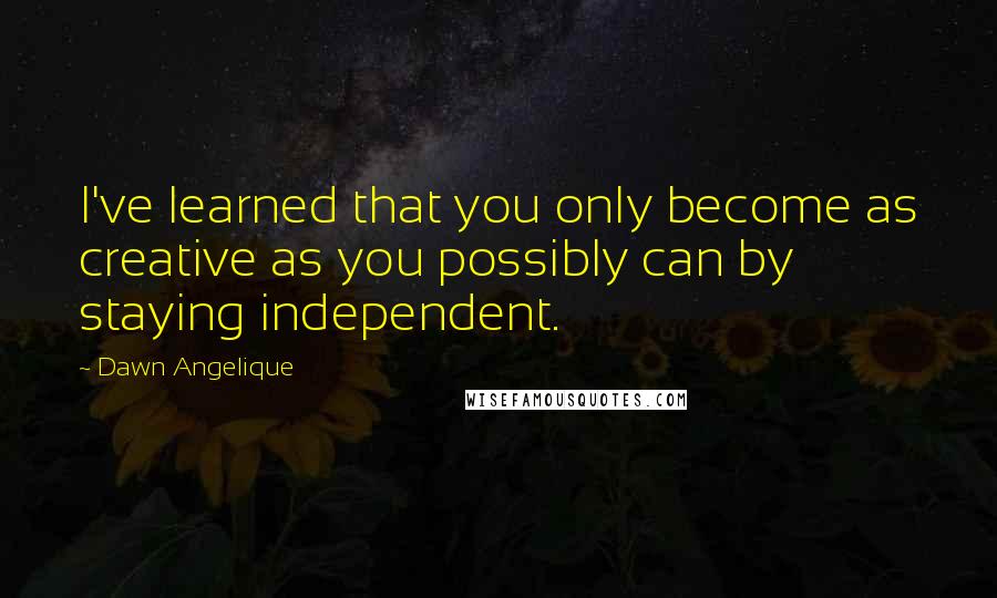 Dawn Angelique Quotes: I've learned that you only become as creative as you possibly can by staying independent.