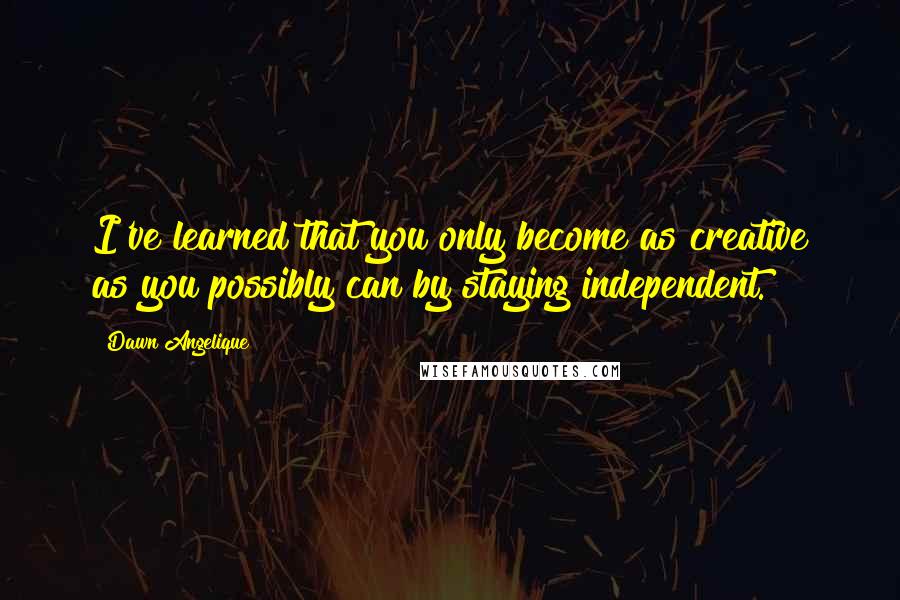Dawn Angelique Quotes: I've learned that you only become as creative as you possibly can by staying independent.