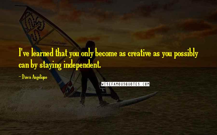 Dawn Angelique Quotes: I've learned that you only become as creative as you possibly can by staying independent.