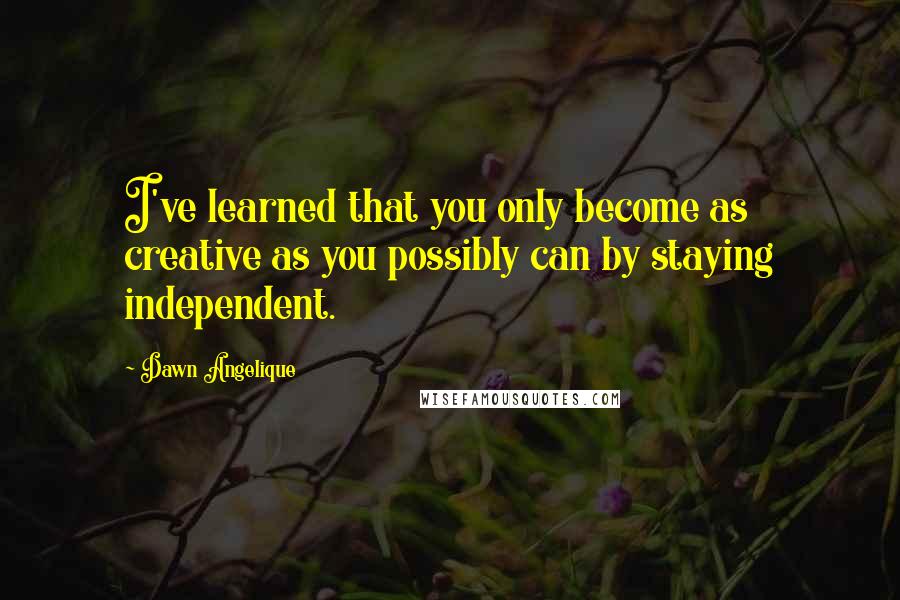 Dawn Angelique Quotes: I've learned that you only become as creative as you possibly can by staying independent.