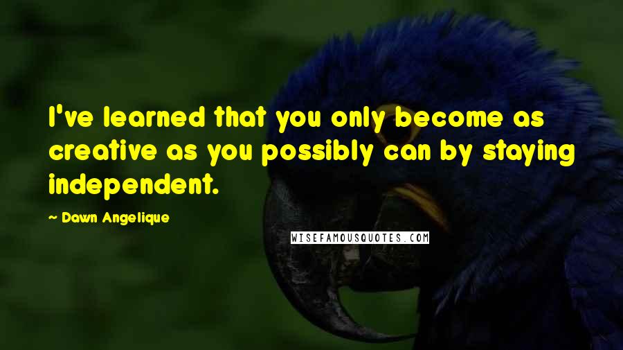 Dawn Angelique Quotes: I've learned that you only become as creative as you possibly can by staying independent.