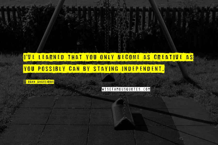 Dawn Angelique Quotes: I've learned that you only become as creative as you possibly can by staying independent.