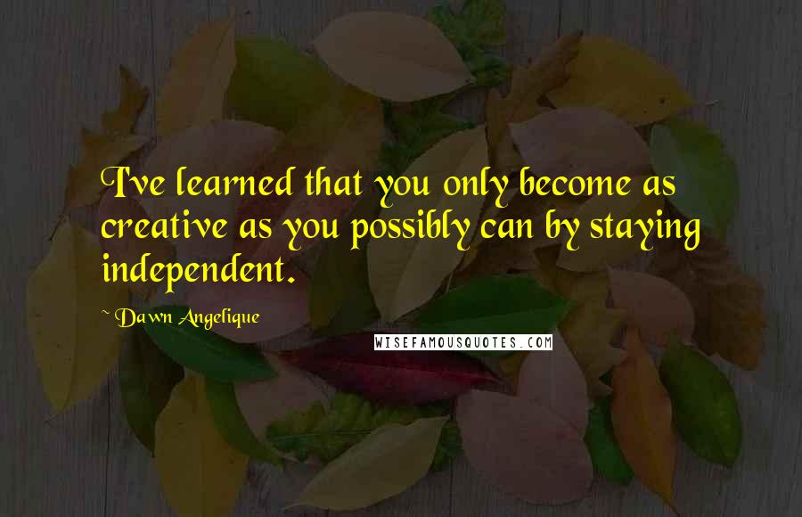 Dawn Angelique Quotes: I've learned that you only become as creative as you possibly can by staying independent.