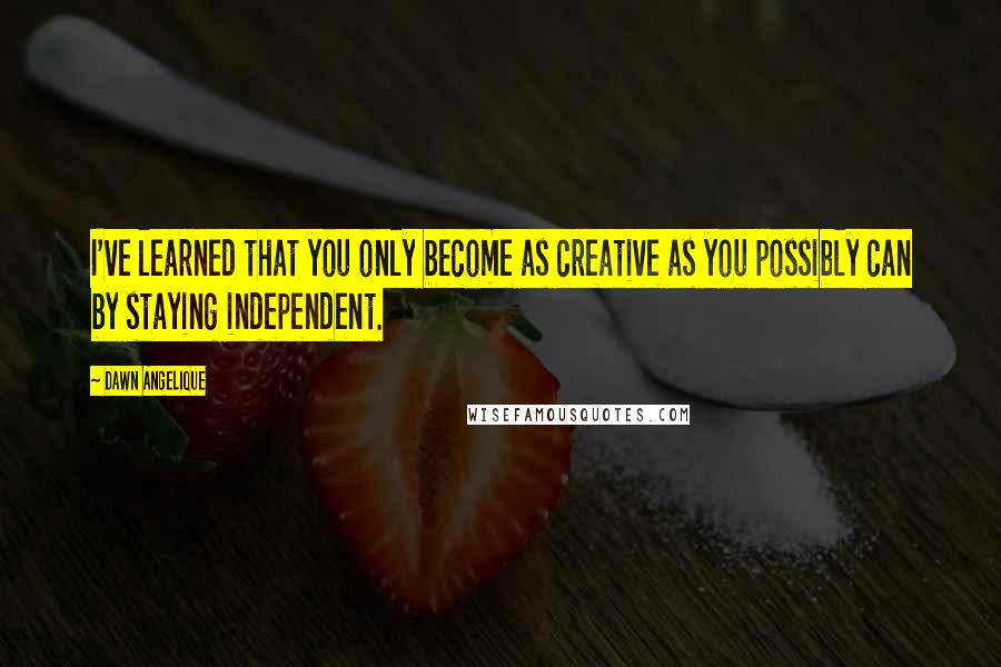 Dawn Angelique Quotes: I've learned that you only become as creative as you possibly can by staying independent.