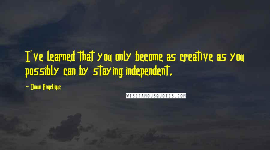 Dawn Angelique Quotes: I've learned that you only become as creative as you possibly can by staying independent.