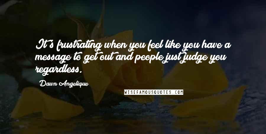 Dawn Angelique Quotes: It's frustrating when you feel like you have a message to get out and people just judge you regardless.