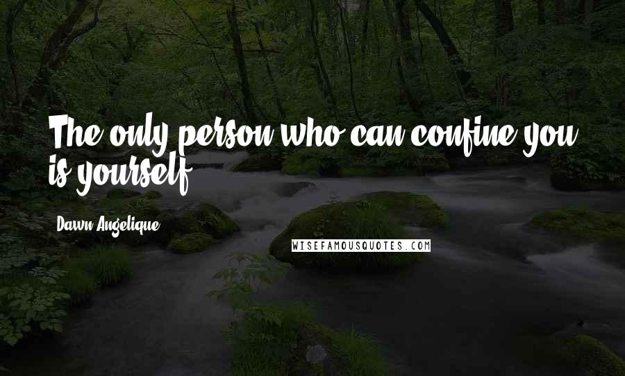 Dawn Angelique Quotes: The only person who can confine you is yourself.