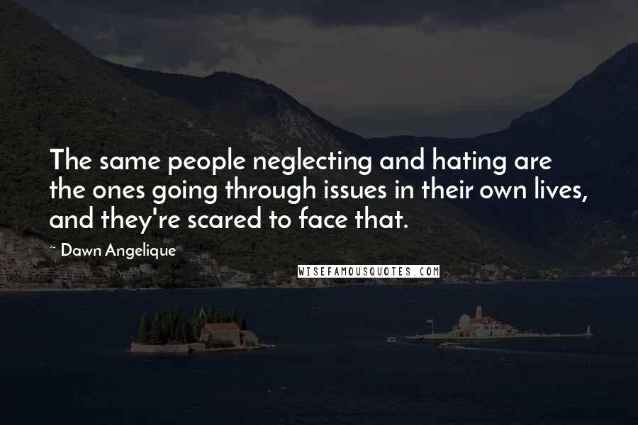 Dawn Angelique Quotes: The same people neglecting and hating are the ones going through issues in their own lives, and they're scared to face that.