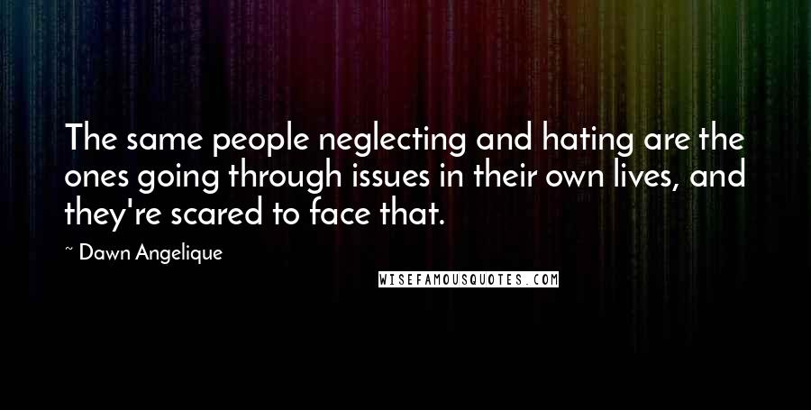 Dawn Angelique Quotes: The same people neglecting and hating are the ones going through issues in their own lives, and they're scared to face that.