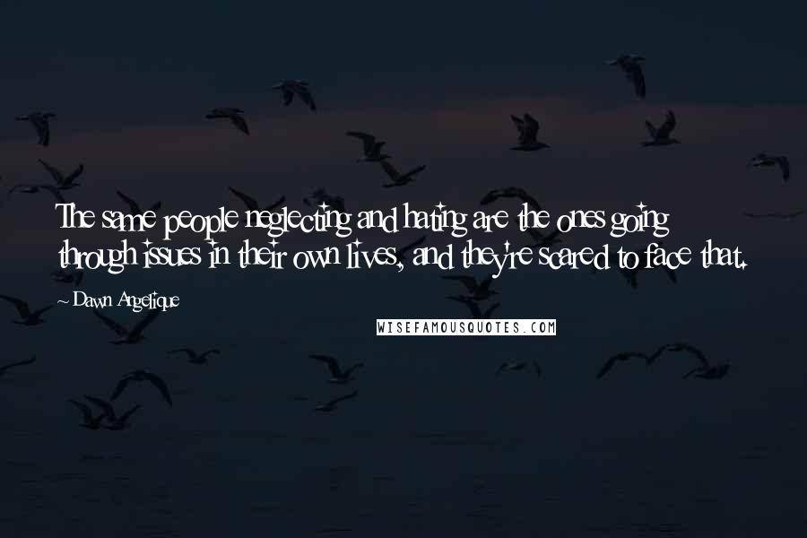 Dawn Angelique Quotes: The same people neglecting and hating are the ones going through issues in their own lives, and they're scared to face that.