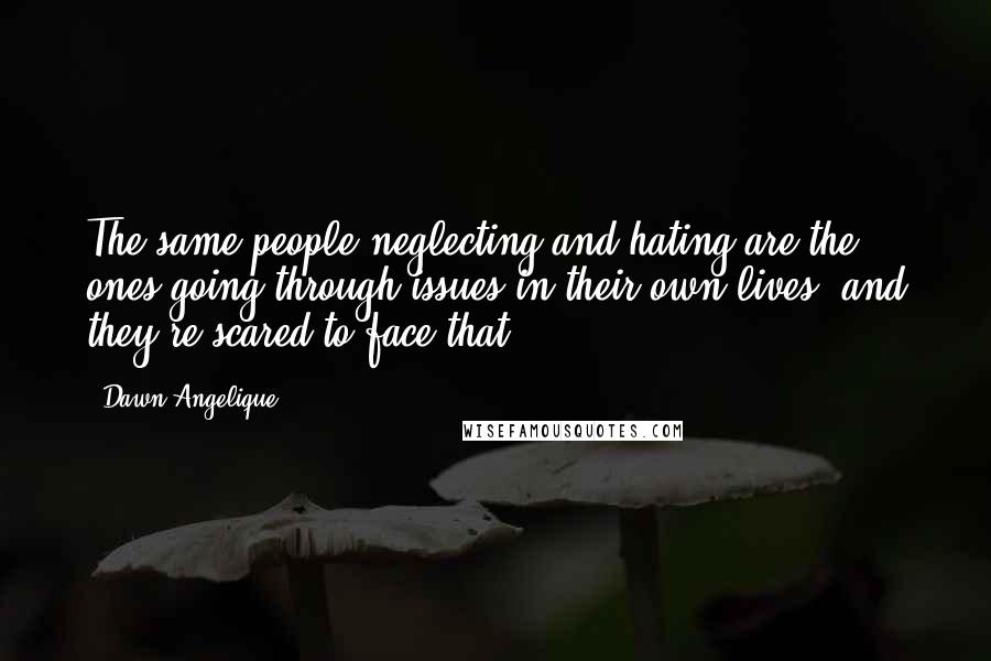 Dawn Angelique Quotes: The same people neglecting and hating are the ones going through issues in their own lives, and they're scared to face that.