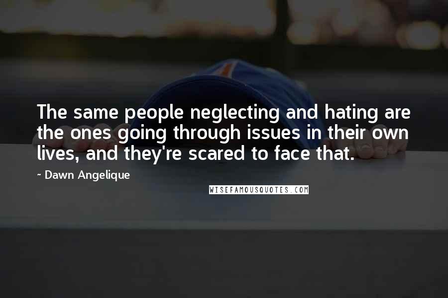 Dawn Angelique Quotes: The same people neglecting and hating are the ones going through issues in their own lives, and they're scared to face that.