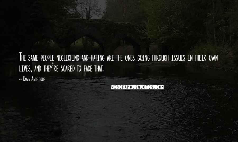 Dawn Angelique Quotes: The same people neglecting and hating are the ones going through issues in their own lives, and they're scared to face that.