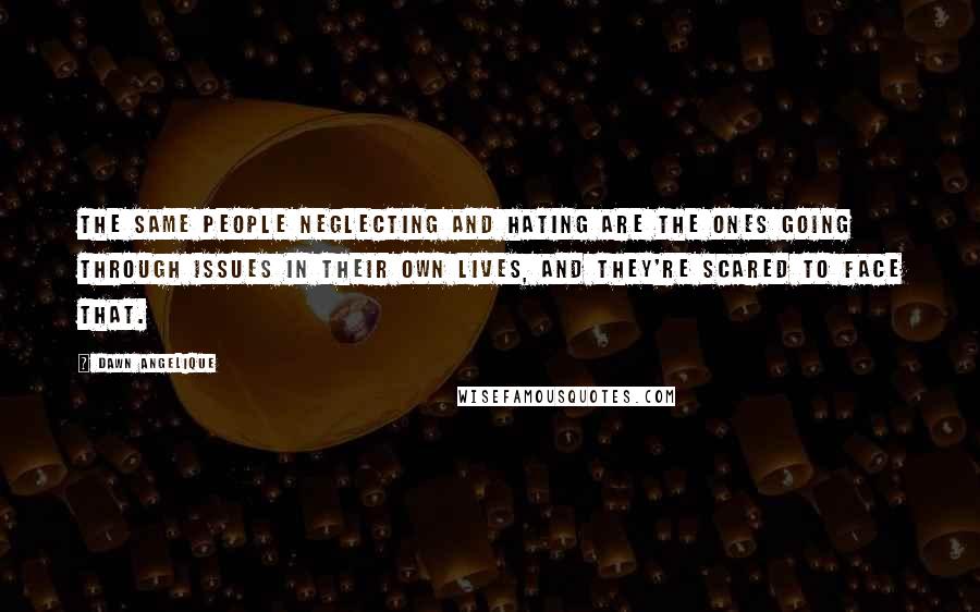 Dawn Angelique Quotes: The same people neglecting and hating are the ones going through issues in their own lives, and they're scared to face that.