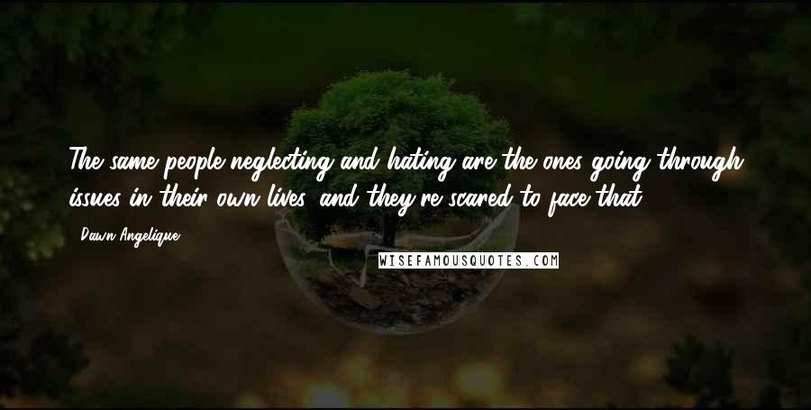 Dawn Angelique Quotes: The same people neglecting and hating are the ones going through issues in their own lives, and they're scared to face that.