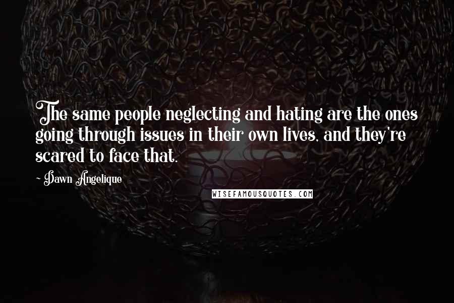 Dawn Angelique Quotes: The same people neglecting and hating are the ones going through issues in their own lives, and they're scared to face that.