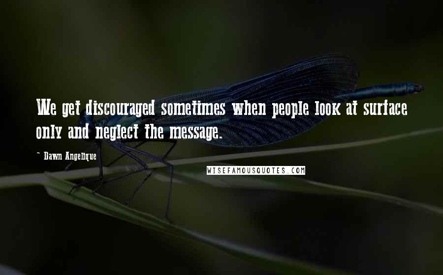 Dawn Angelique Quotes: We get discouraged sometimes when people look at surface only and neglect the message.