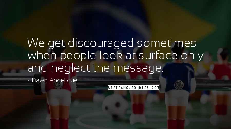 Dawn Angelique Quotes: We get discouraged sometimes when people look at surface only and neglect the message.