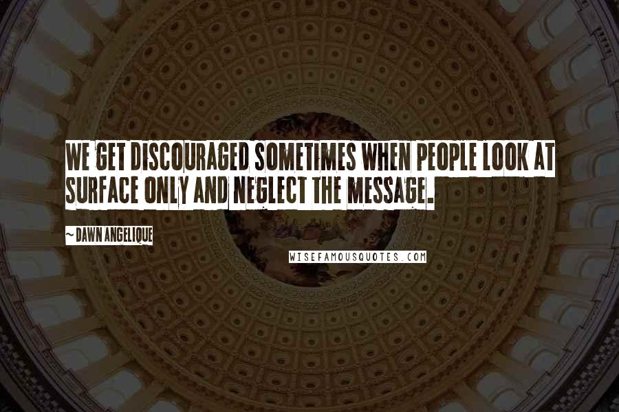 Dawn Angelique Quotes: We get discouraged sometimes when people look at surface only and neglect the message.