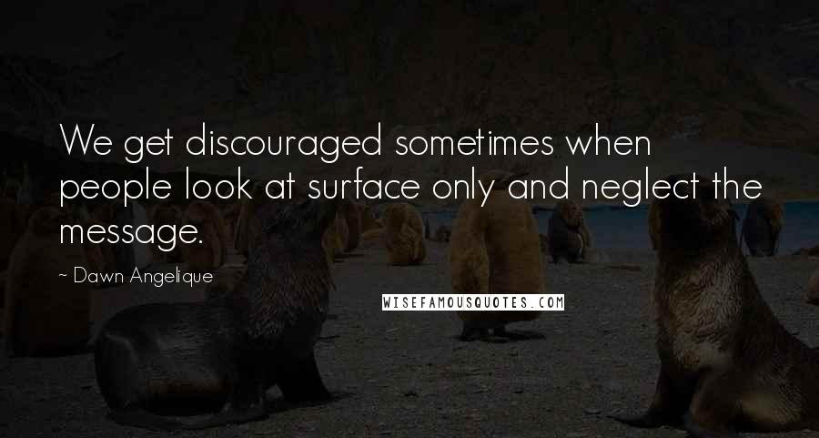 Dawn Angelique Quotes: We get discouraged sometimes when people look at surface only and neglect the message.