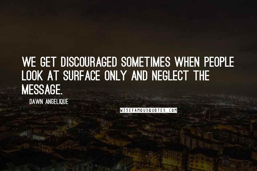Dawn Angelique Quotes: We get discouraged sometimes when people look at surface only and neglect the message.