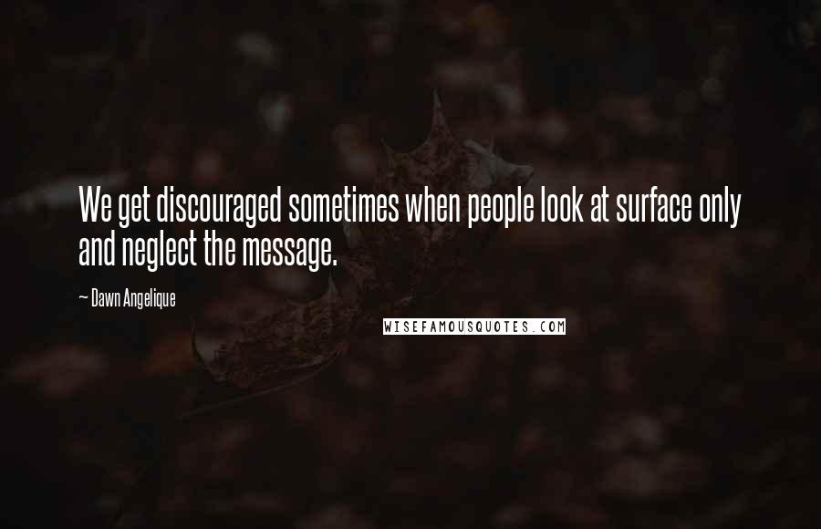 Dawn Angelique Quotes: We get discouraged sometimes when people look at surface only and neglect the message.