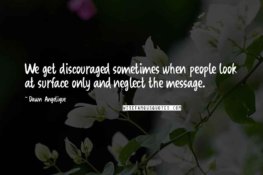Dawn Angelique Quotes: We get discouraged sometimes when people look at surface only and neglect the message.