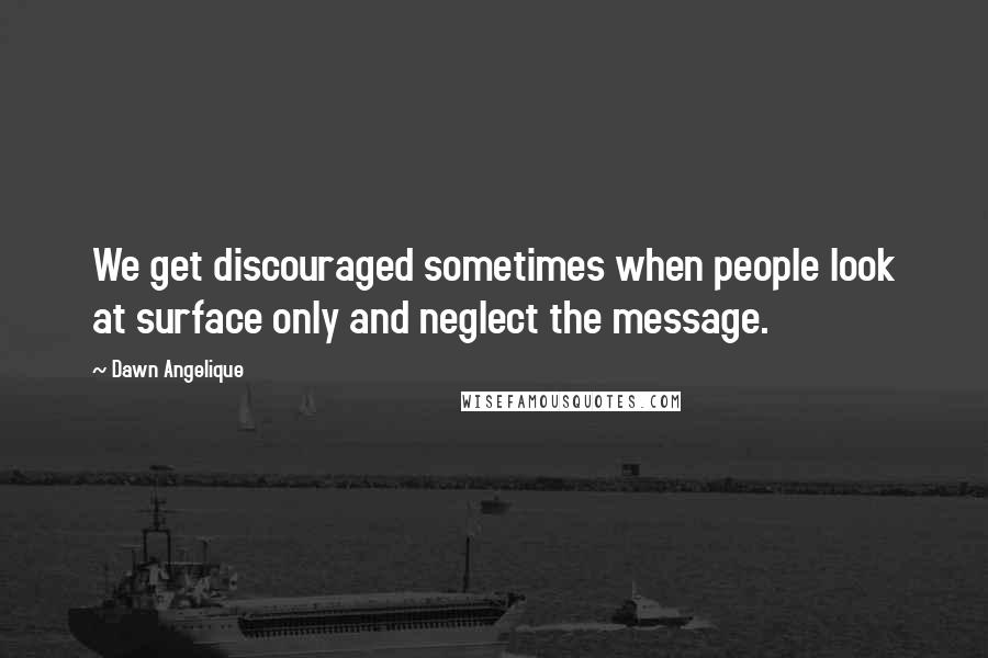 Dawn Angelique Quotes: We get discouraged sometimes when people look at surface only and neglect the message.
