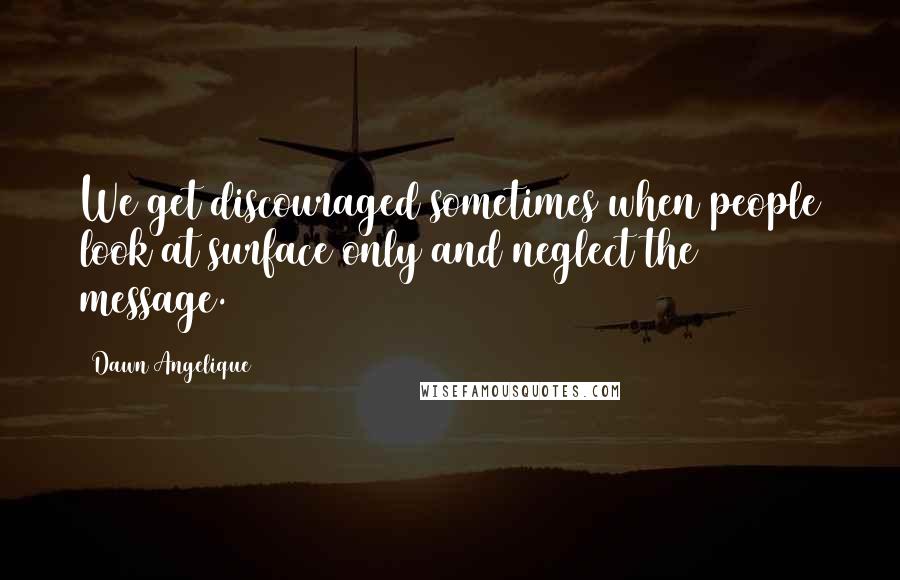 Dawn Angelique Quotes: We get discouraged sometimes when people look at surface only and neglect the message.