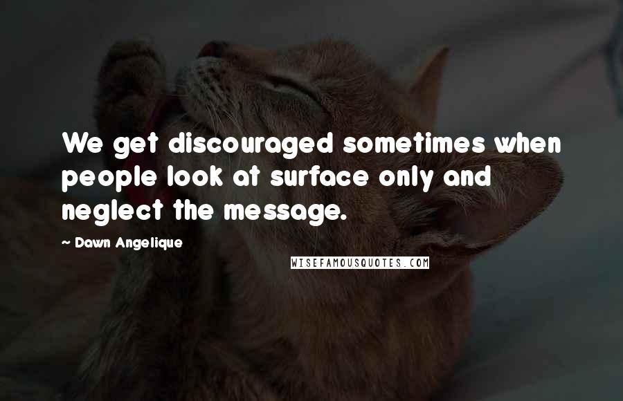 Dawn Angelique Quotes: We get discouraged sometimes when people look at surface only and neglect the message.