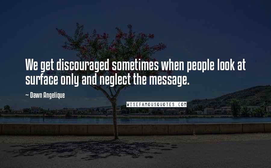 Dawn Angelique Quotes: We get discouraged sometimes when people look at surface only and neglect the message.