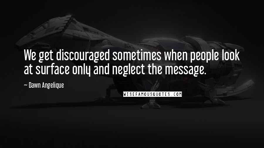 Dawn Angelique Quotes: We get discouraged sometimes when people look at surface only and neglect the message.