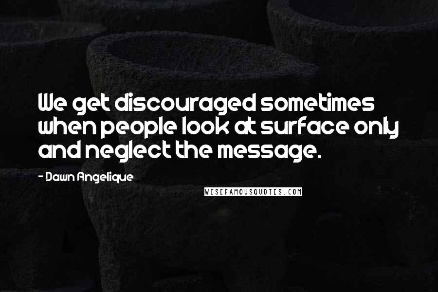 Dawn Angelique Quotes: We get discouraged sometimes when people look at surface only and neglect the message.