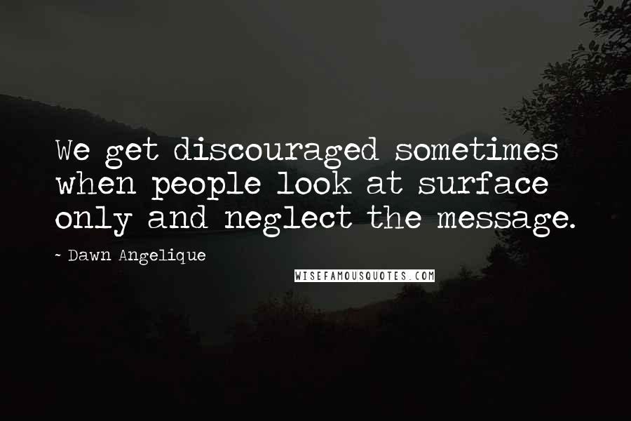 Dawn Angelique Quotes: We get discouraged sometimes when people look at surface only and neglect the message.