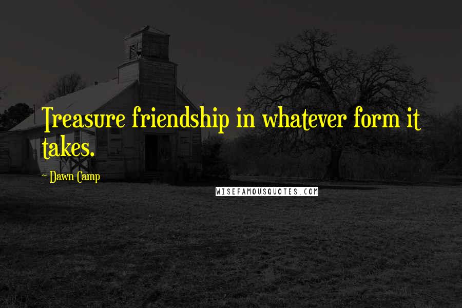Dawn Camp Quotes: Treasure friendship in whatever form it takes.