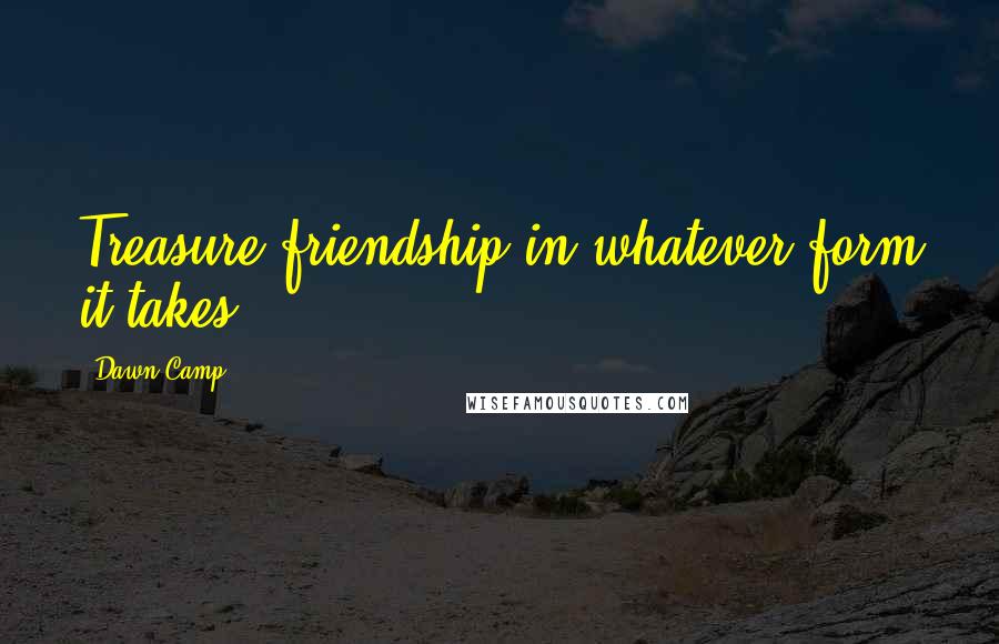 Dawn Camp Quotes: Treasure friendship in whatever form it takes.