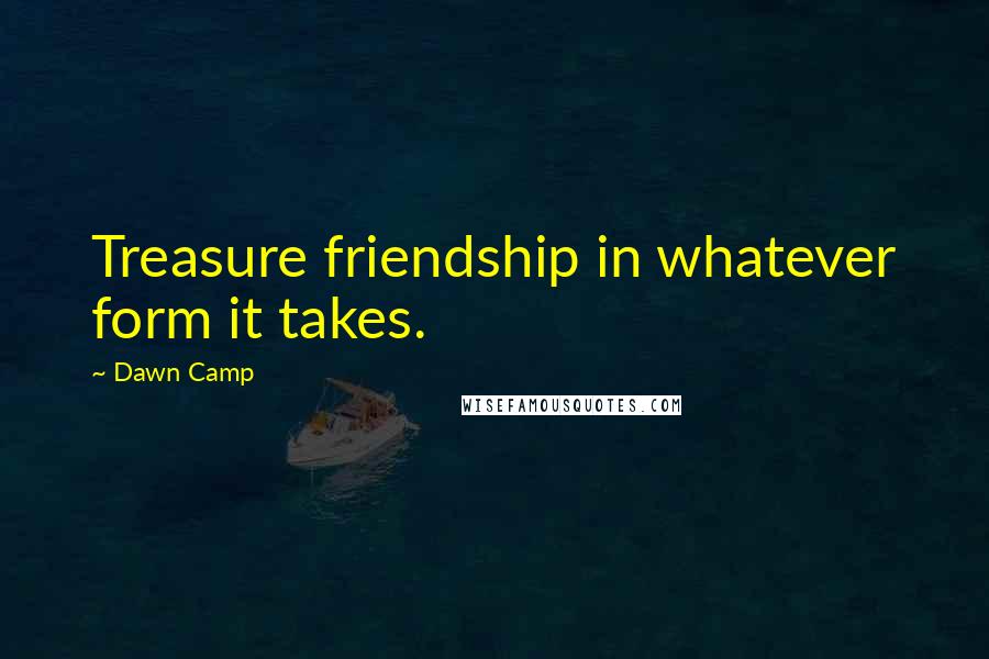 Dawn Camp Quotes: Treasure friendship in whatever form it takes.