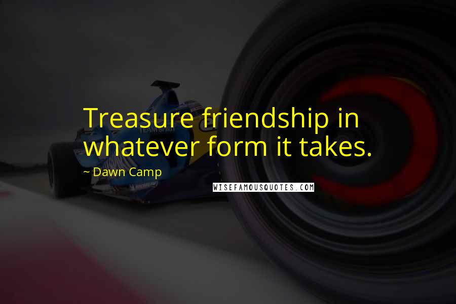 Dawn Camp Quotes: Treasure friendship in whatever form it takes.