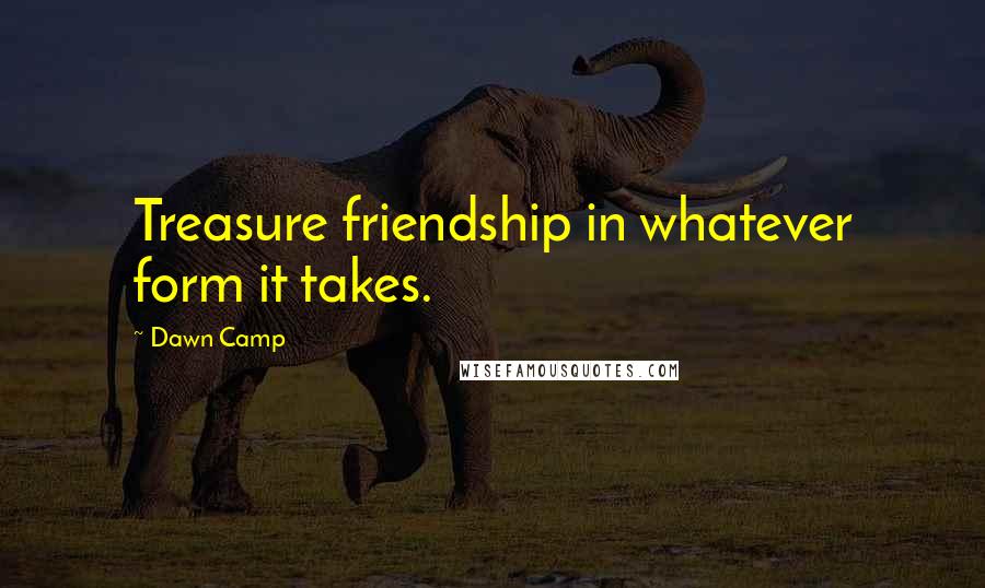 Dawn Camp Quotes: Treasure friendship in whatever form it takes.