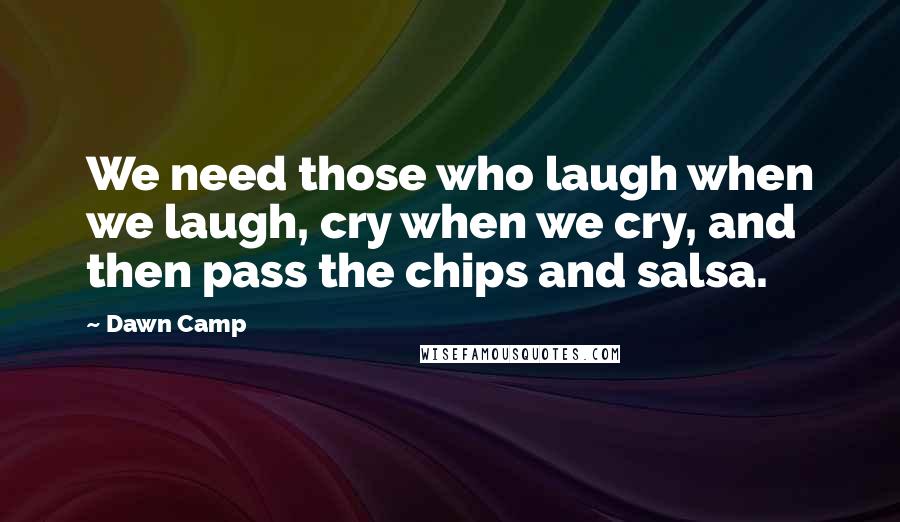 Dawn Camp Quotes: We need those who laugh when we laugh, cry when we cry, and then pass the chips and salsa.