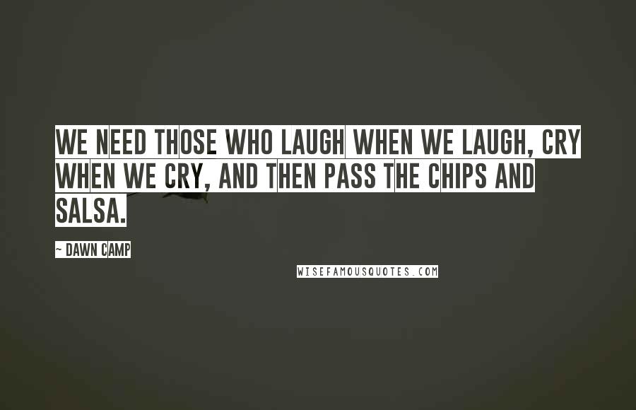 Dawn Camp Quotes: We need those who laugh when we laugh, cry when we cry, and then pass the chips and salsa.